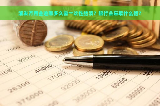 浦发万用金逾期多久需一次性结清？银行会采取什么措？