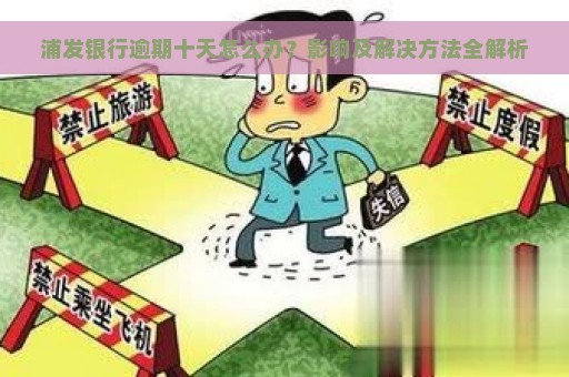 浦发银行逾期十天怎么办？影响及解决方法全解析