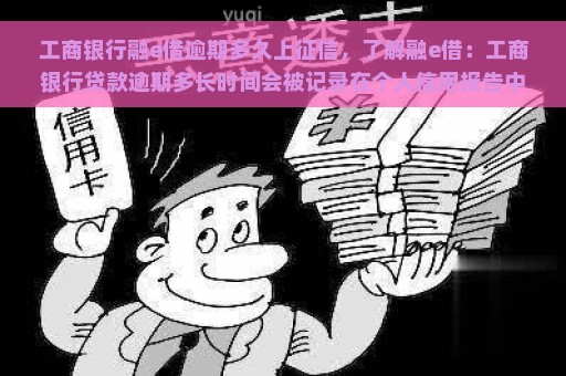 工商银行融e借逾期多久上征信，了解融e借：工商银行贷款逾期多长时间会被记录在个人信用报告中？