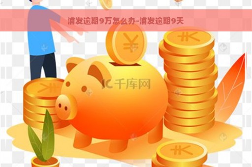 浦发逾期9万怎么办-浦发逾期9天