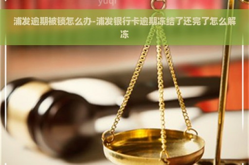 浦发逾期被锁怎么办-浦发银行卡逾期冻结了还完了怎么解冻