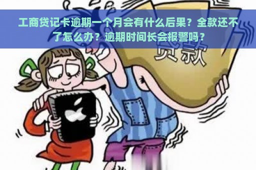 工商贷记卡逾期一个月会有什么后果？全款还不了怎么办？逾期时间长会报警吗？