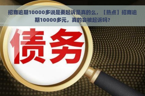 招商逾期10000多说是要起诉是真的么，【热点】招商逾期10000多元，真的会被起诉吗？