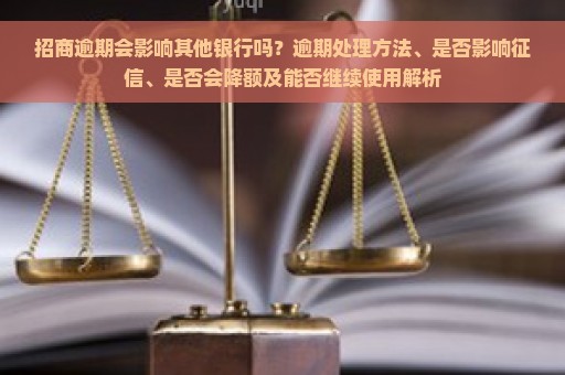 招商逾期会影响其他银行吗？逾期处理方法、是否影响征信、是否会降额及能否继续使用解析