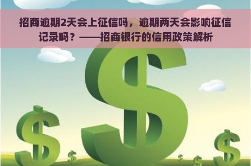 招商逾期2天会上征信吗，逾期两天会影响征信记录吗？——招商银行的信用政策解析