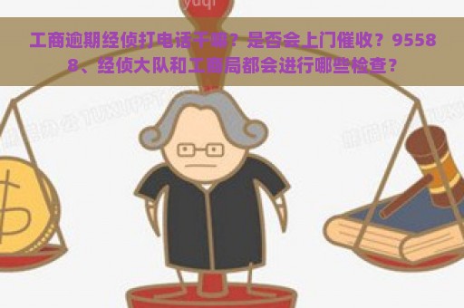 工商逾期经侦打电话干嘛？是否会上门催收？95588、经侦大队和工商局都会进行哪些检查？