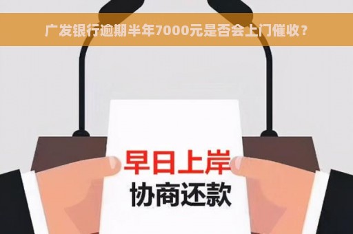 广发银行逾期半年7000元是否会上门催收？