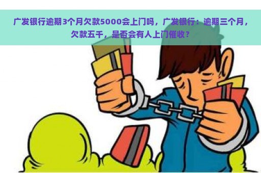 广发银行逾期3个月欠款5000会上门吗，广发银行：逾期三个月，欠款五千，是否会有人上门催收？