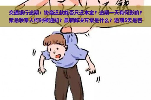 交通银行逾期：协商还款能否只还本金？逾期一天有何影响？紧急联系人何时被通知？最新解决方案是什么？逾期5天是否会影响征信？上门催收需要多久？