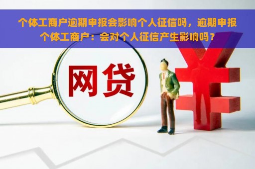 个体工商户逾期申报会影响个人征信吗，逾期申报个体工商户：会对个人征信产生影响吗？