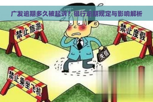 广发逾期多久被起诉？银行逾期规定与影响解析