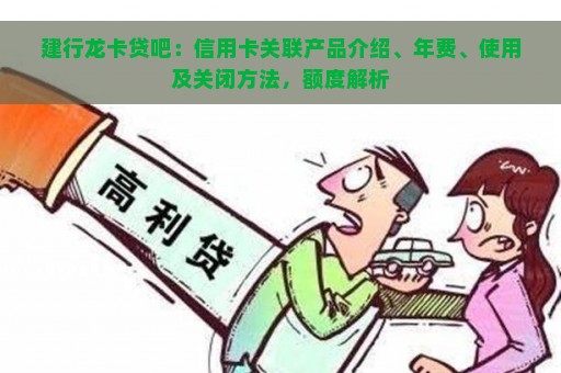 建行龙卡贷吧：信用卡关联产品介绍、年费、使用及关闭方法，额度解析