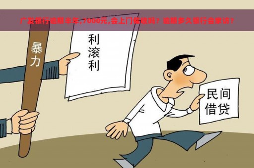 广发银行逾期半年,7000元,会上门催收吗？逾期多久银行会家访？