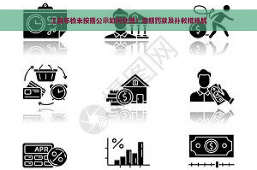 工商年检未按期公示如何处理？逾期罚款及补救措详解