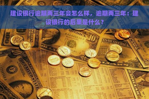 建设银行逾期两三年会怎么样，逾期两三年：建设银行的后果是什么？