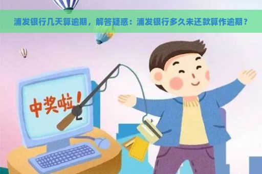 浦发银行几天算逾期，解答疑惑：浦发银行多久未还款算作逾期？