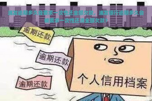 浦发逾期多久会要求一次性还全部欠款，浦发银行逾期多久会被要求一次性还清全部欠款？