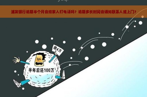 浦发银行逾期半个月会给家人打电话吗？逾期多长时间会通知联系人或上门？