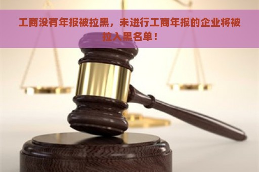 工商没有年报被拉黑，未进行工商年报的企业将被拉入黑名单！