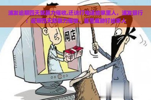 浦发逾期四天就暴力催收,还说打电话给家里人，浦发银行：逾期四天即暴力催收，甚至威胁打给家人