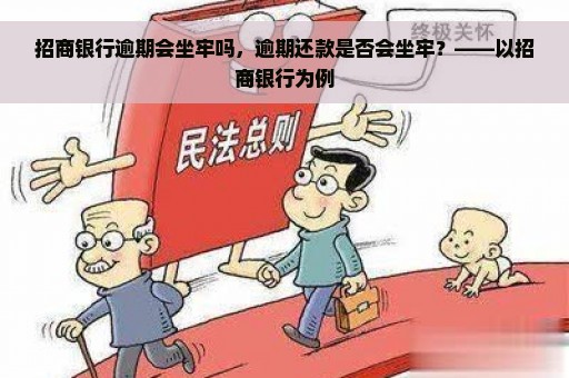 招商银行逾期会坐牢吗，逾期还款是否会坐牢？——以招商银行为例