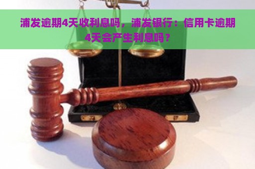 浦发逾期4天收利息吗，浦发银行：信用卡逾期4天会产生利息吗？