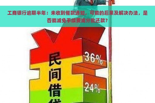 工商银行逾期半年：未收到催款通知，可能的后果及解决办法，是否能减免手续费或分批还款？