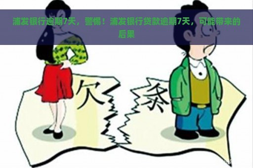 浦发银行逾期7天，警惕！浦发银行贷款逾期7天，可能带来的后果