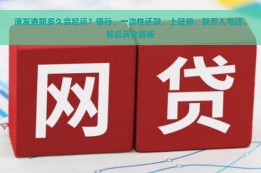 浦发逾期多久会起诉？银行、一次性还款、上征信、联系人电话、被起诉全解析