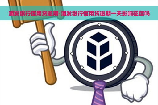 浦发银行信用贷逾期-浦发银行信用贷逾期一天影响征信吗