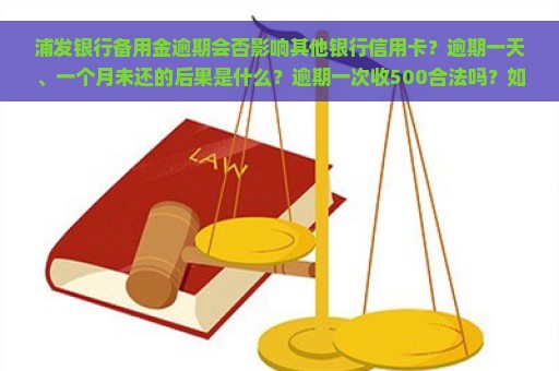 浦发银行备用金逾期会否影响其他银行信用卡？逾期一天、一个月未还的后果是什么？逾期一次收500合法吗？如何解决还款问题？