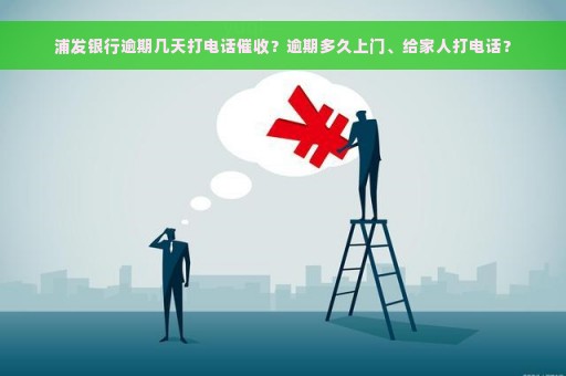 浦发银行逾期几天打电话催收？逾期多久上门、给家人打电话？