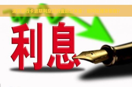 浦发银行卡逾期利息违约金超过本金：如何处理及影响？