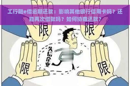 工行融e借逾期还款：影响其他银行信用卡吗？还能再次借款吗？如何协商还款？