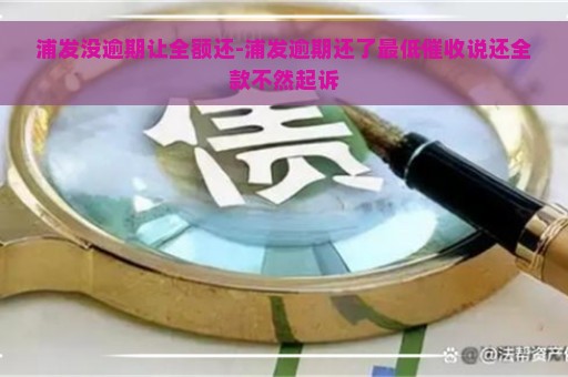 浦发没逾期让全额还-浦发逾期还了最低催收说还全款不然起诉