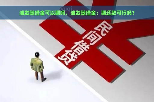 浦发随借金可以期吗，浦发随借金：期还款可行吗？