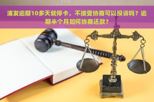 浦发逾期10多天就停卡，不接受协商可以投诉吗？逾期半个月如何协商还款？