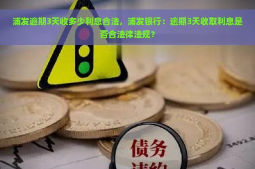 浦发逾期3天收多少利息合法，浦发银行：逾期3天收取利息是否合法律法规？