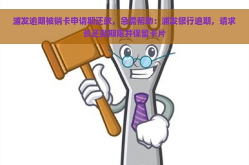 浦发逾期被销卡申请期还款，急需帮助：浦发银行逾期，请求长还款期限并保留卡片