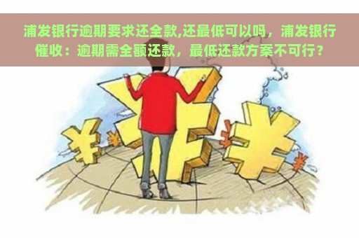 浦发银行逾期要求还全款,还最低可以吗，浦发银行催收：逾期需全额还款，最低还款方案不可行？