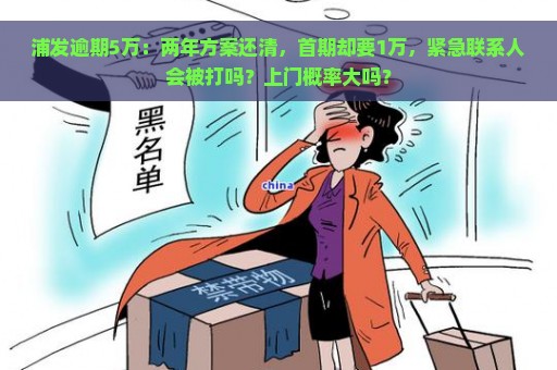 浦发逾期5万：两年方案还清，首期却要1万，紧急联系人会被打吗？上门概率大吗？