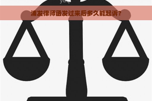 浦发律师函发过来后多久能起诉？