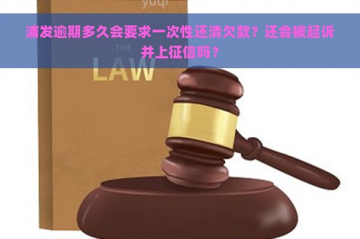 浦发逾期多久会要求一次性还清欠款？还会被起诉并上征信吗？