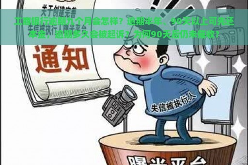 工商银行逾期九个月会怎样？逾期半年、90天以上可先还本金，逾期多久会被起诉？为何90天后仍未催收？