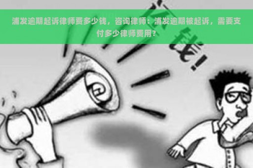 浦发逾期起诉律师费多少钱，咨询律师：浦发逾期被起诉，需要支付多少律师费用？