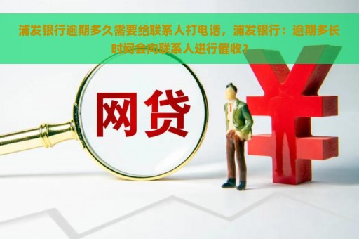 浦发银行逾期多久需要给联系人打电话，浦发银行：逾期多长时间会向联系人进行催收？