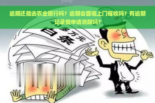 逾期还能去农业银行吗？逾期会面临上门催收吗？有逾期记录能申请消除吗？