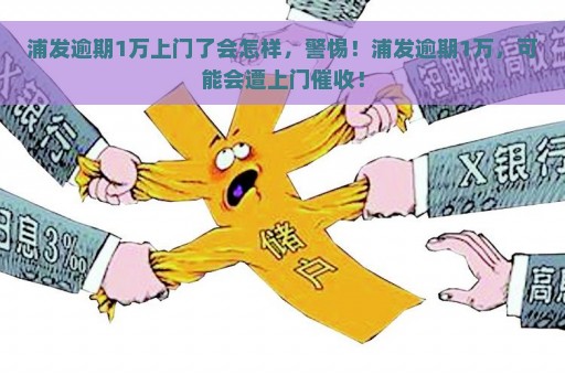 浦发逾期1万上门了会怎样，警惕！浦发逾期1万，可能会遭上门催收！