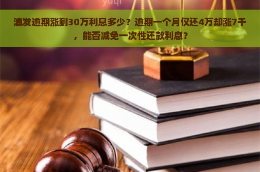 浦发逾期涨到30万利息多少？逾期一个月仅还4万却涨7千，能否减免一次性还款利息？