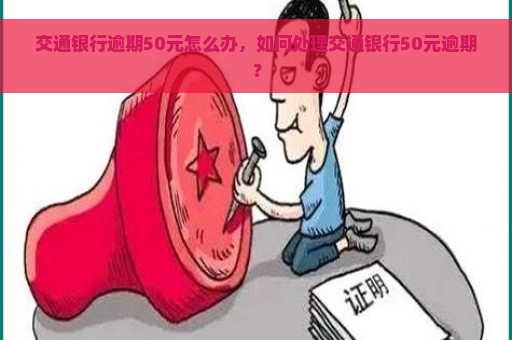 交通银行逾期50元怎么办，如何处理交通银行50元逾期？